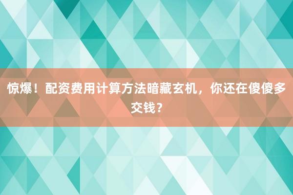 惊爆！配资费用计算方法暗藏玄机，你还在傻傻多交钱？