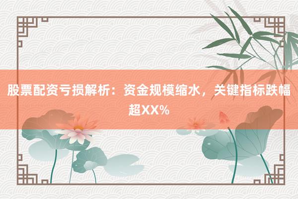 股票配资亏损解析:资金规模缩水,关键指标跌幅超XX%