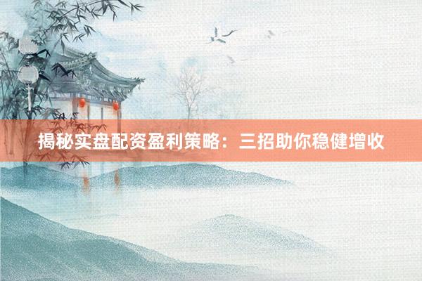 揭秘实盘配资盈利策略：三招助你稳健增收