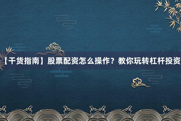 【干货指南】股票配资怎么操作？教你玩转杠杆投资