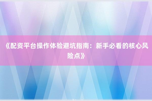 《配资平台操作体验避坑指南:新手必看的核心风险点》