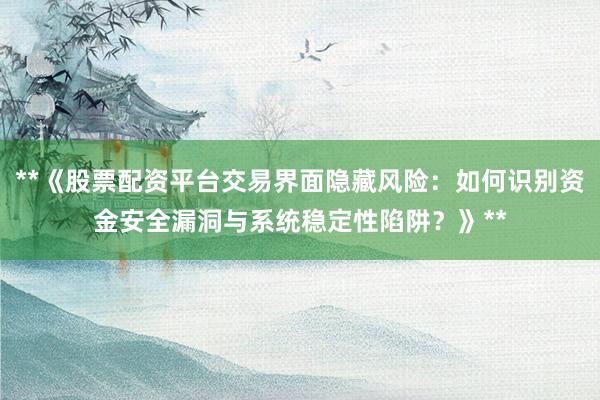 **《股票配资平台交易界面隐藏风险:如何识别资金安全漏洞与系统稳定性陷阱?》**