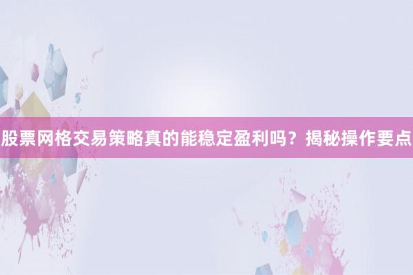 股票网格交易策略真的能稳定盈利吗？揭秘操作要点