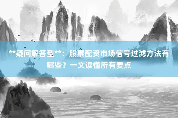 **疑问解答型**：股票配资市场信号过滤方法有哪些？一文读懂所有要点