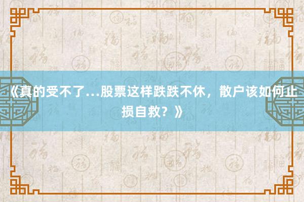 《真的受不了…股票这样跌跌不休，散户该如何止损自救？》