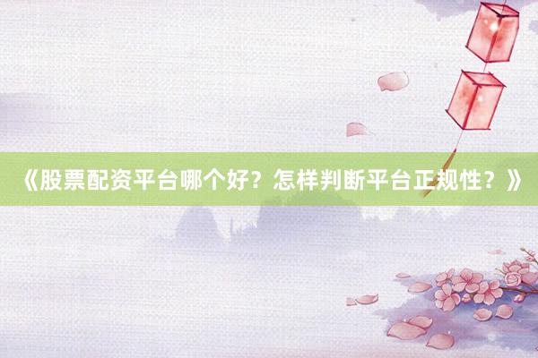 《股票配资平台哪个好？怎样判断平台正规性？》