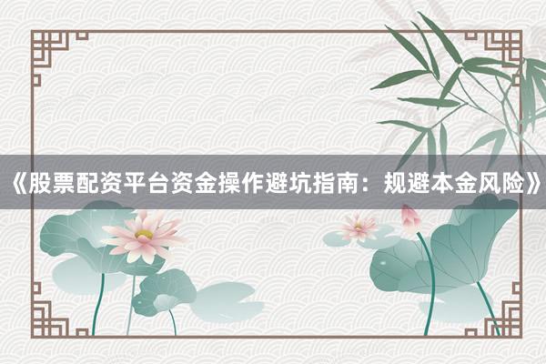 《股票配资平台资金操作避坑指南：规避本金风险》