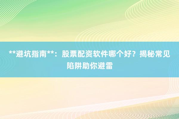 **避坑指南**：股票配资软件哪个好？揭秘常见陷阱助你避雷