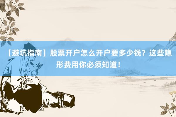 【避坑指南】股票开户怎么开户要多少钱？这些隐形费用你必须知道！