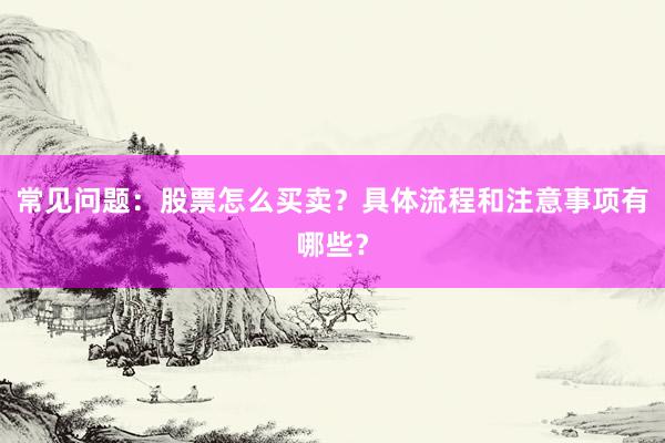常见问题:股票怎么买卖?具体流程和注意事项有哪些?