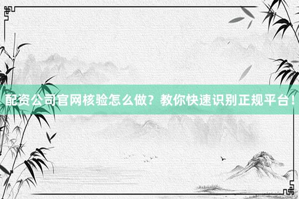 配资公司官网核验怎么做？教你快速识别正规平台！