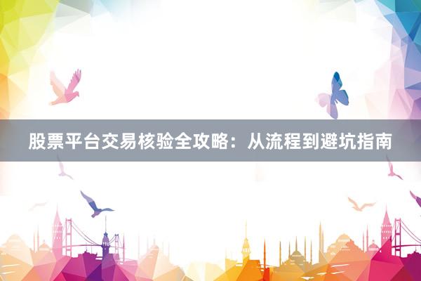 股票平台交易核验全攻略：从流程到避坑指南