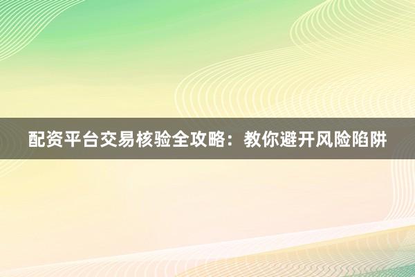 配资平台交易核验全攻略：教你避开风险陷阱