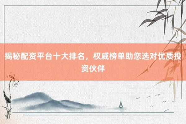 揭秘配资平台十大排名，权威榜单助您选对优质投资伙伴