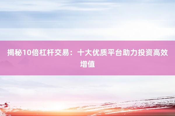 揭秘10倍杠杆交易：十大优质平台助力投资高效增值