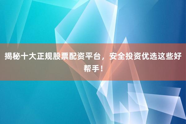 揭秘十大正规股票配资平台,安全投资优选这些好帮手!