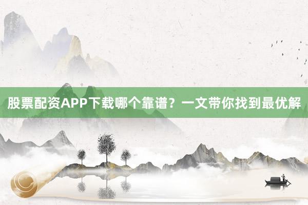股票配资APP下载哪个靠谱？一文带你找到最优解