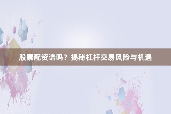 股票配资谱吗？揭秘杠杆交易风险与机遇