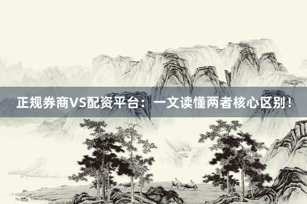 正规券商VS配资平台:一文读懂两者核心区别!
