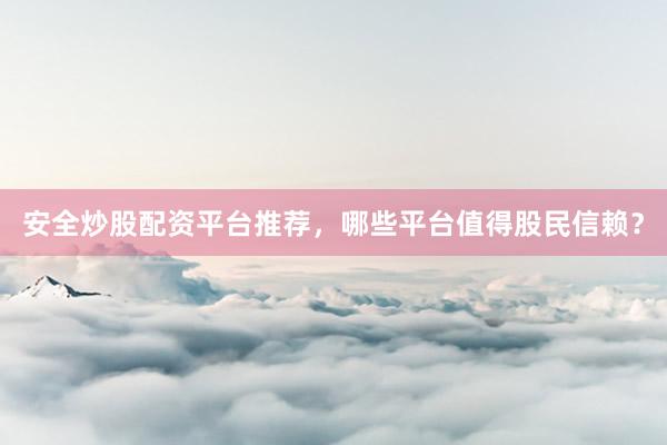安全炒股配资平台推荐,哪些平台值得股民信赖?