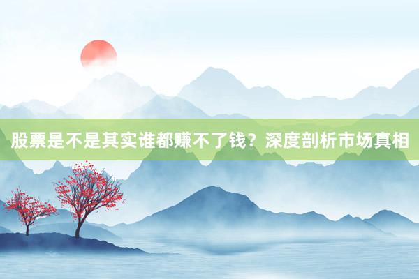 股票是不是其实谁都赚不了钱？深度剖析市场真相