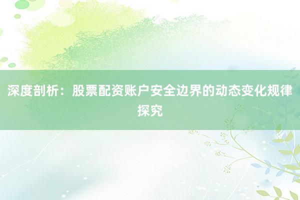 深度剖析：股票配资账户安全边界的动态变化规律探究