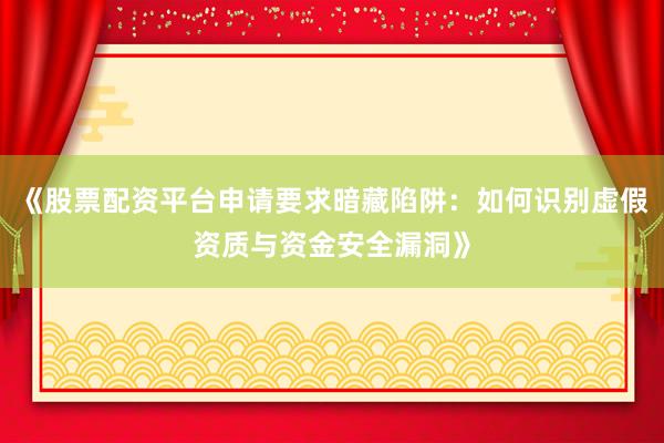 《股票配资平台申请要求暗藏陷阱：如何识别虚假资质与资金安全漏洞》
