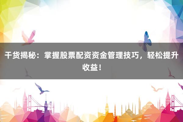 干货揭秘：掌握股票配资资金管理技巧，轻松提升收益！