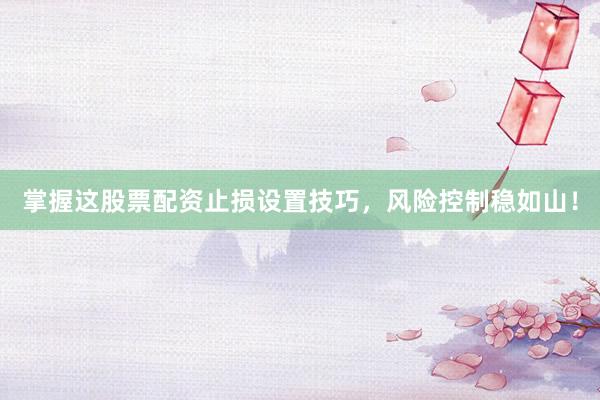 掌握这股票配资止损设置技巧，风险控制稳如山！