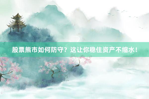 股票熊市如何防守？这让你稳住资产不缩水！