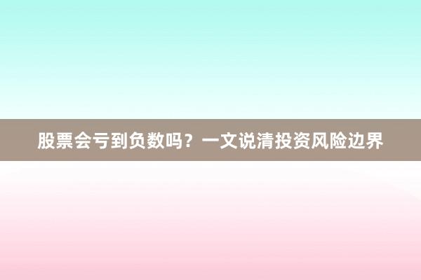 股票会亏到负数吗？一文说清投资风险边界