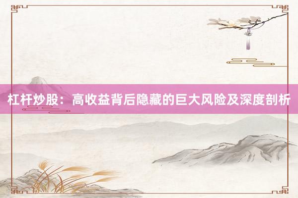 杠杆炒股：高收益背后隐藏的巨大风险及深度剖析