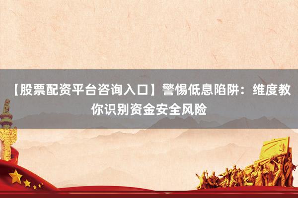 【股票配资平台咨询入口】警惕低息陷阱：维度教你识别资金安全风险