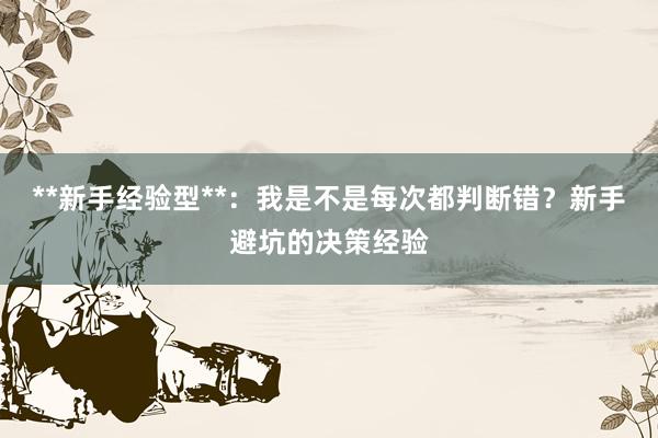 **新手经验型**：我是不是每次都判断错？新手避坑的决策经验