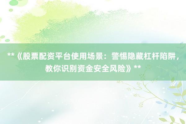 **《股票配资平台使用场景：警惕隐藏杠杆陷阱，教你识别资金安全风险》**