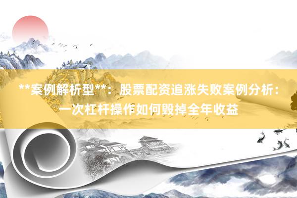 **案例解析型**：股票配资追涨失败案例分析：一次杠杆操作如何毁掉全年收益