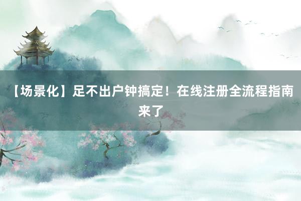 【场景化】足不出户钟搞定！在线注册全流程指南来了